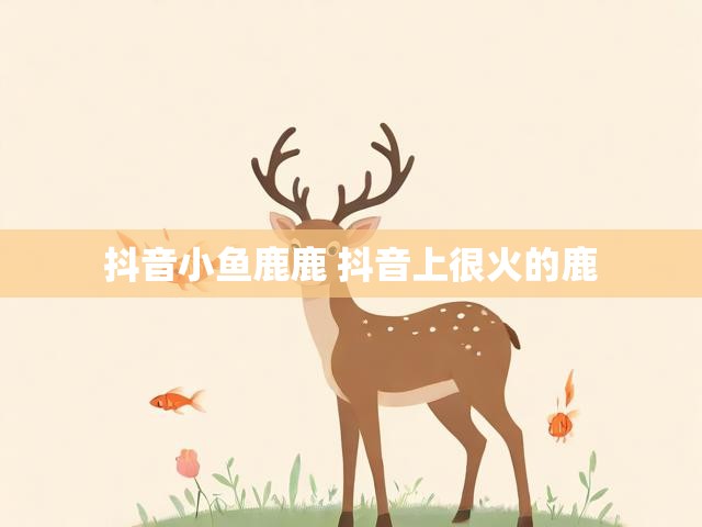 抖音小鱼鹿鹿 抖音上很火的鹿