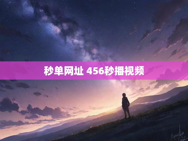 秒单网址 456秒播视频