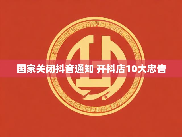 国家关闭抖音通知 开抖店10大忠告
