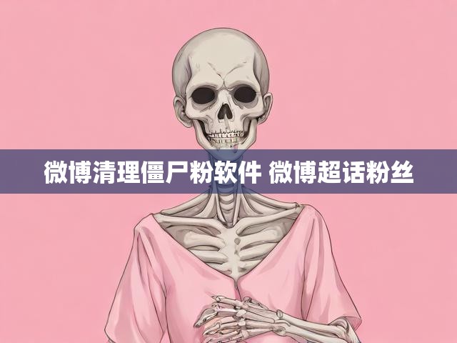 微博清理僵尸粉软件 微博超话粉丝