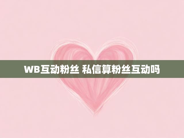 WB互动粉丝 私信算粉丝互动吗
