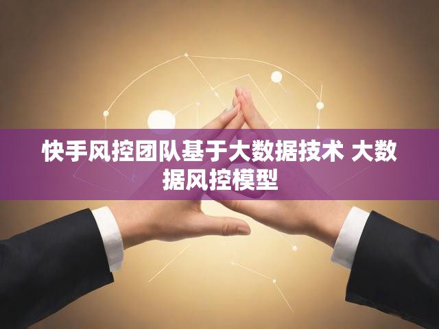 快手风控团队基于大数据技术 大数据风控模型