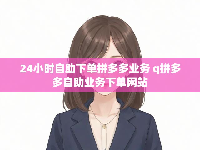 24小时自助下单拼多多业务 q拼多多自助业务下单网站