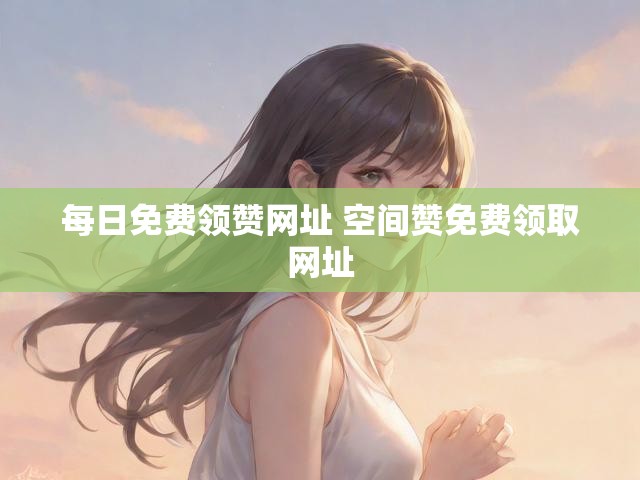 每日免费领赞网址 空间赞免费领取网址