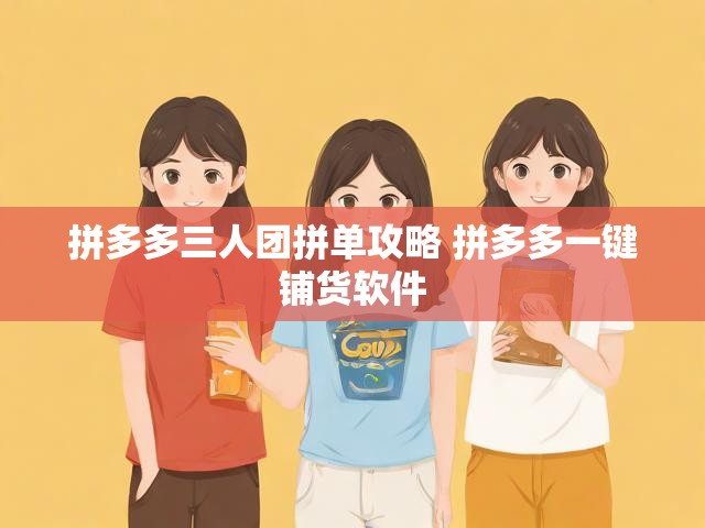 拼多多三人团拼单攻略 拼多多一键铺货软件