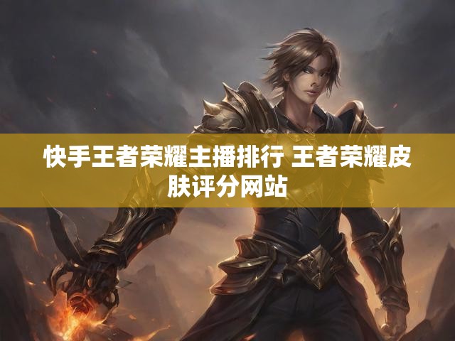 快手王者荣耀主播排行 王者荣耀皮肤评分网站