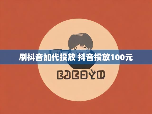刷抖音加代投放 抖音投放100元