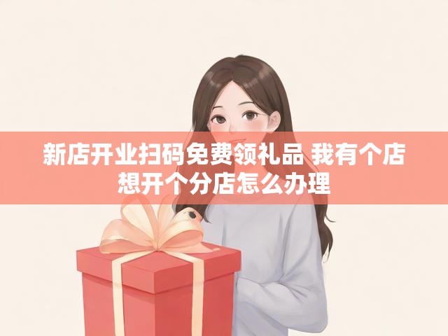 新店开业扫码免费领礼品 我有个店想开个分店怎么办理
