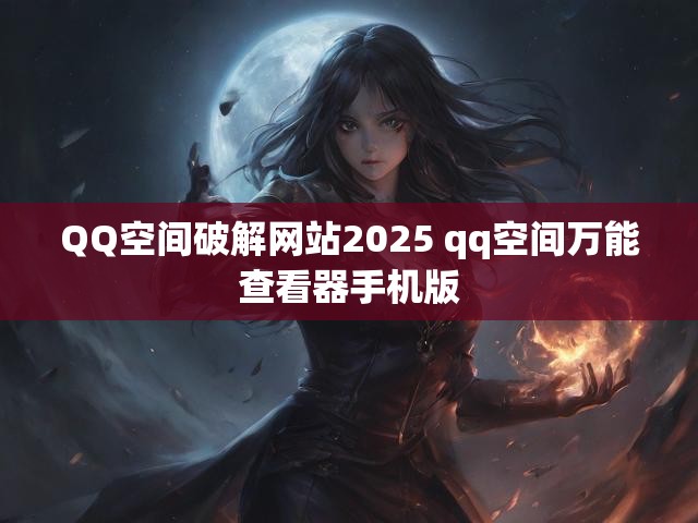 QQ空间破解网站2025 qq空间万能查看器手机版