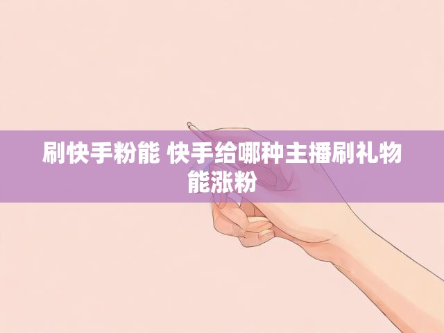 刷快手粉能 快手给哪种主播刷礼物能涨粉