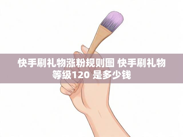 快手刷礼物涨粉规则图 快手刷礼物等级120 是多少钱
