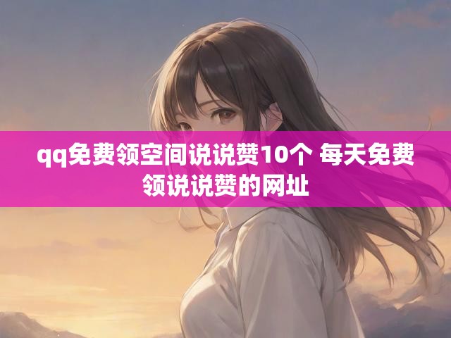 qq免费领空间说说赞10个 每天免费领说说赞的网址