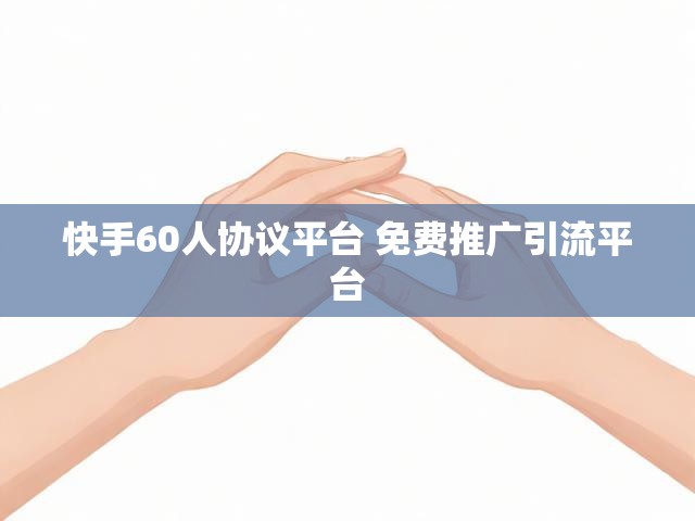 快手60人协议平台 免费推广引流平台
