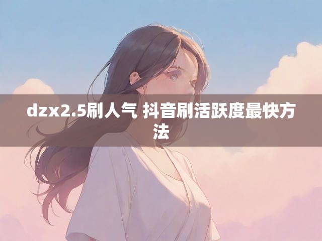 dzx2.5刷人气 抖音刷活跃度最快方法