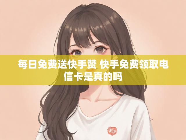 每日免费送快手赞 快手免费领取电信卡是真的吗