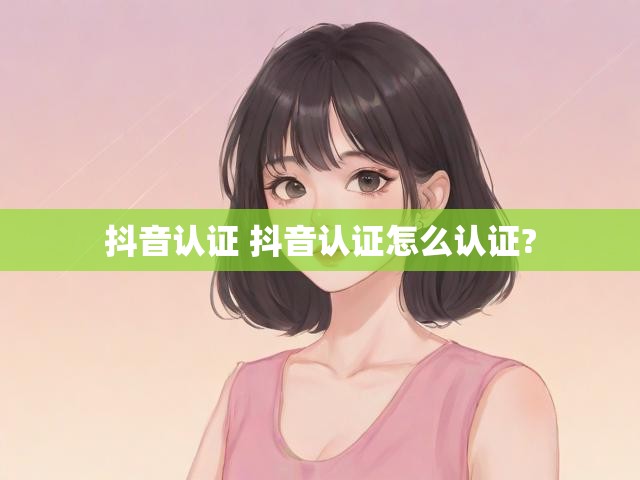 抖音认证 抖音认证怎么认证?