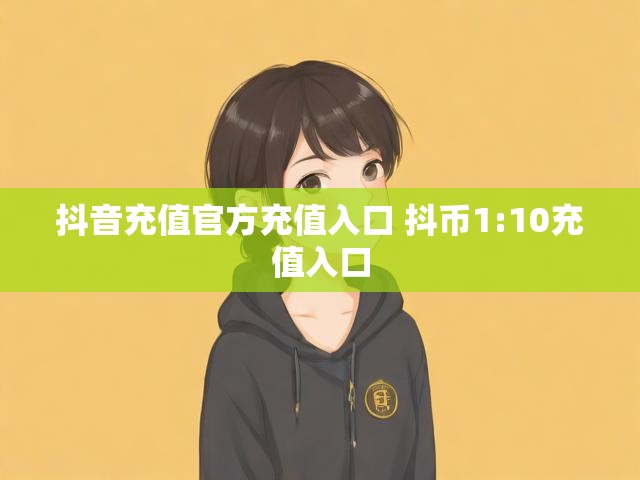 抖音充值官方充值入口 抖币1:10充值入口