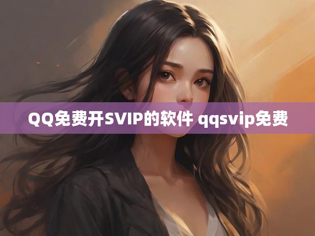 QQ免费开SVIP的软件 qqsvip免费