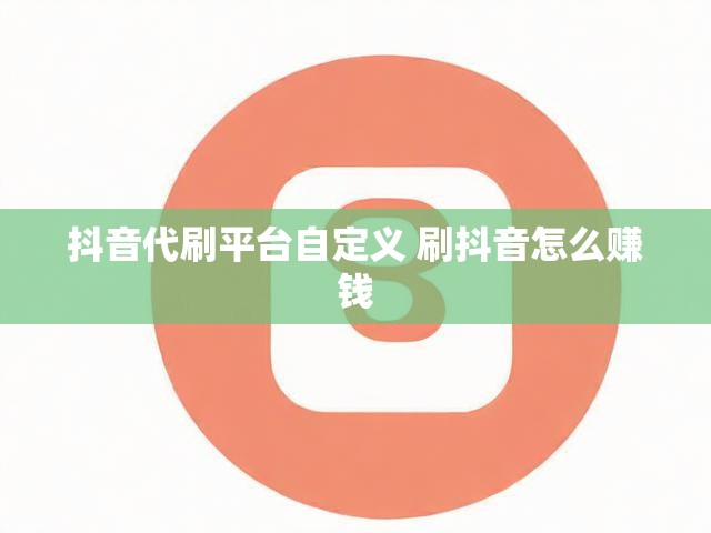 抖音代刷平台自定义 刷抖音怎么赚钱