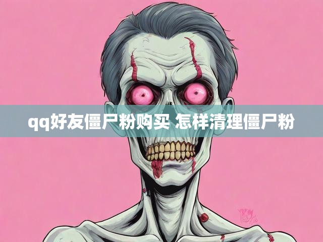 qq好友僵尸粉购买 怎样清理僵尸粉