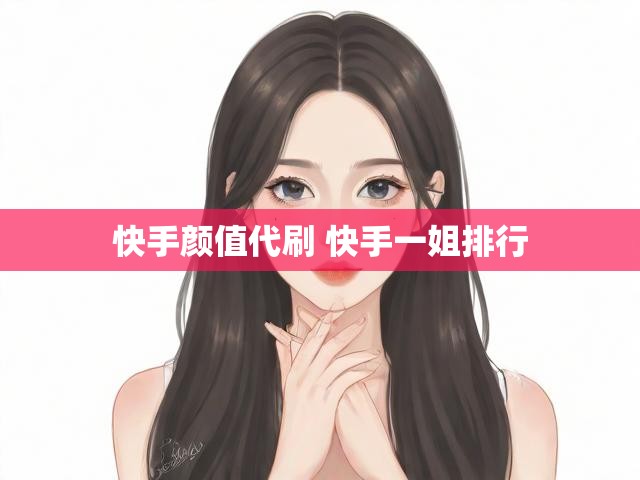 快手颜值代刷 快手一姐排行