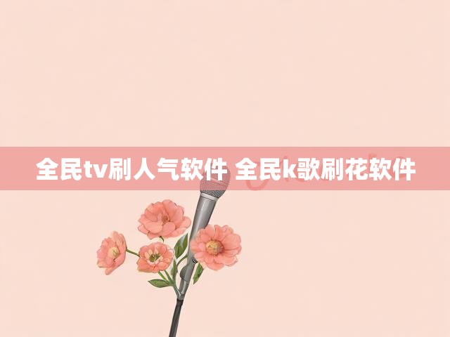 全民tv刷人气软件 全民k歌刷花软件