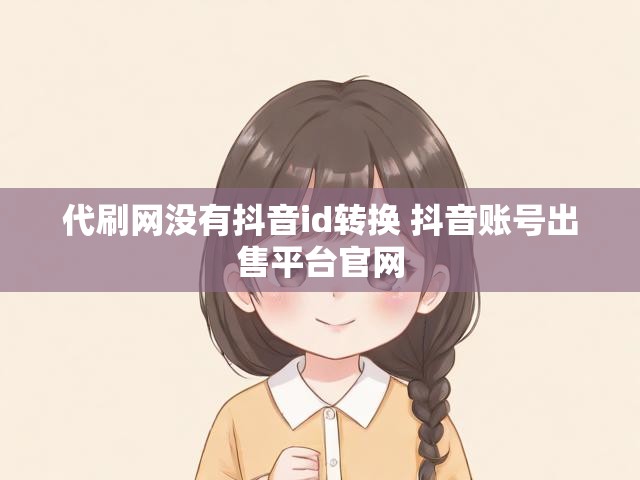 代刷网没有抖音id转换 抖音账号出售平台官网