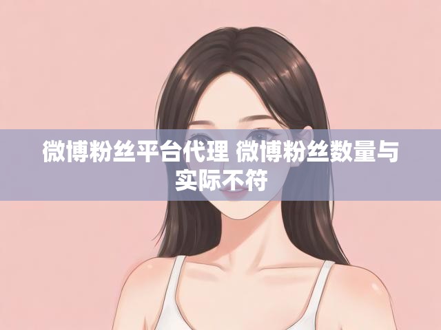 微博粉丝平台代理 微博粉丝数量与实际不符