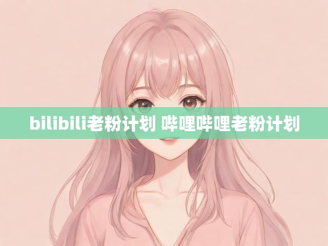 bilibili老粉计划 哔哩哔哩老粉计划
