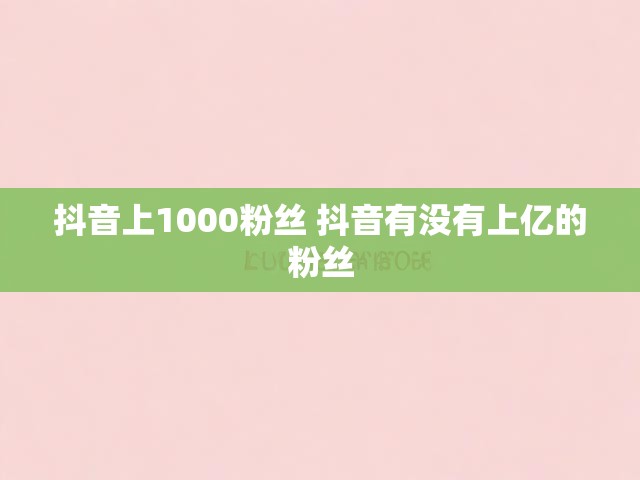 抖音上1000粉丝 抖音有没有上亿的粉丝