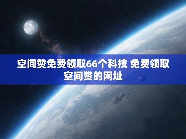 空间赞免费领取66个科技 免费领取空间赞的网址