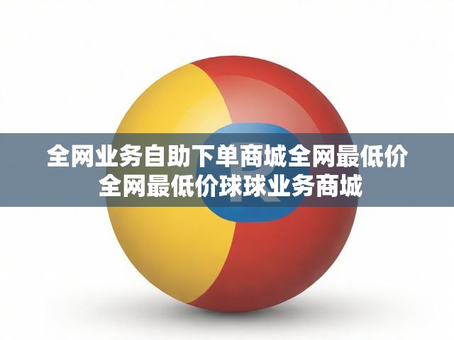 全网业务自助下单商城全网最低价 全网最低价球球业务商城