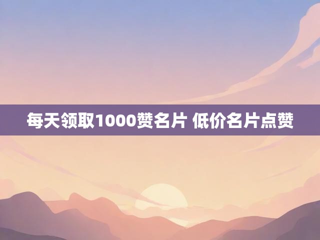 每天领取1000赞名片 低价名片点赞