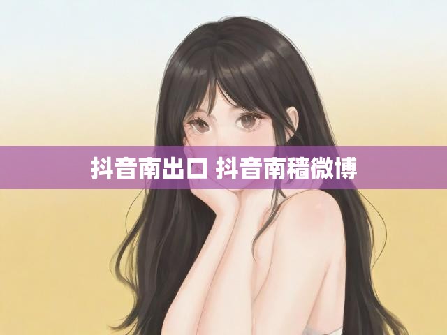 抖音南出口 抖音南穑微博