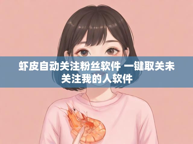 虾皮自动关注粉丝软件 一键取关未关注我的人软件