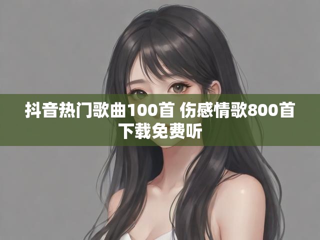 抖音热门歌曲100首 伤感情歌800首下载免费听