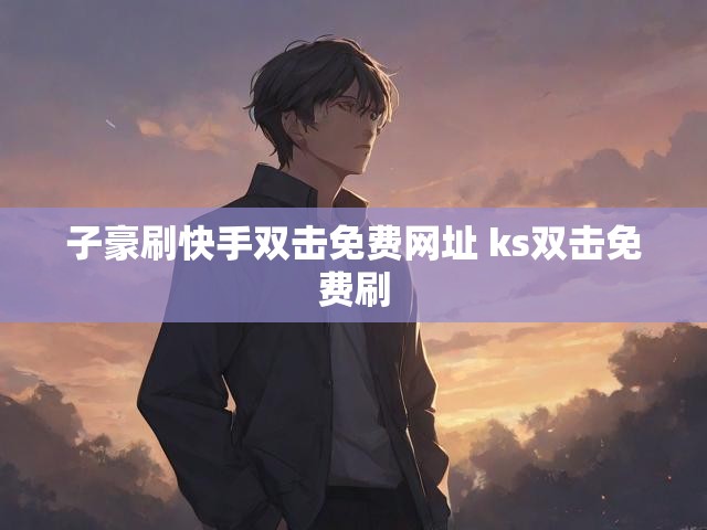 子豪刷快手双击免费网址 ks双击免费刷