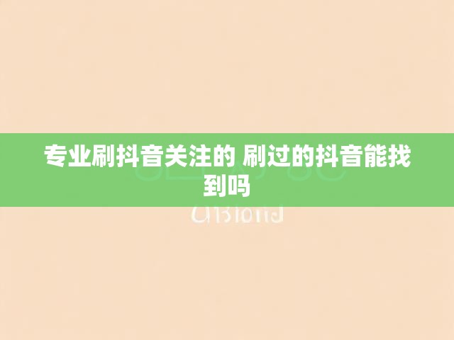 专业刷抖音关注的 刷过的抖音能找到吗