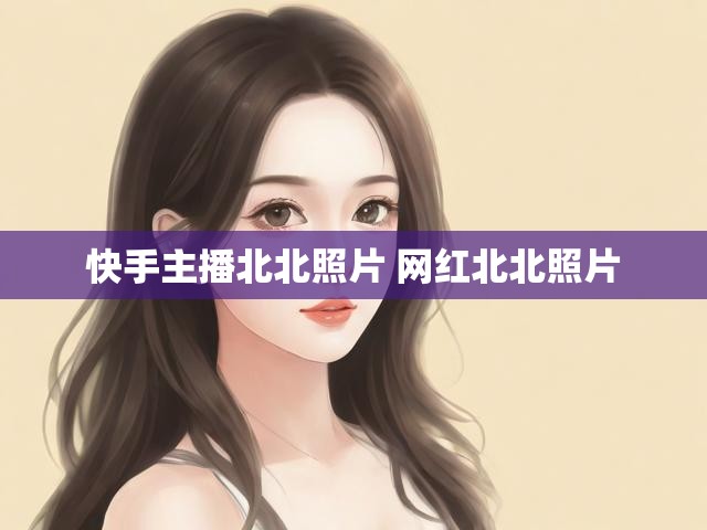 快手主播北北照片 网红北北照片