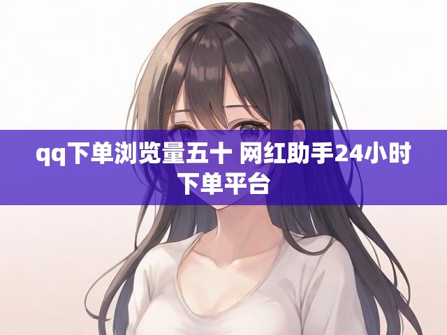 qq下单浏览量五十 网红助手24小时下单平台