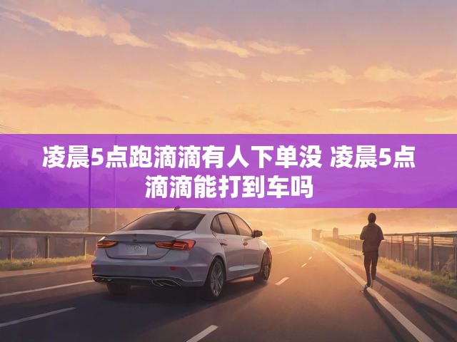 凌晨5点跑滴滴有人下单没 凌晨5点滴滴能打到车吗