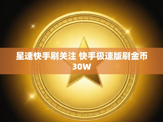 星速快手刷关注 快手极速版刷金币30W
