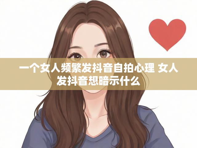 一个女人频繁发抖音自拍心理 女人发抖音想暗示什么