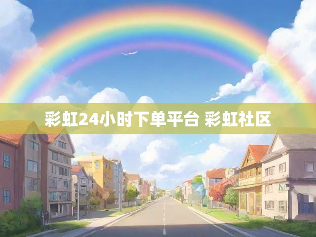 彩虹24小时下单平台 彩虹社区