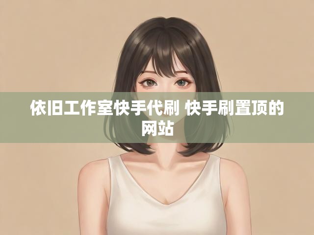 依旧工作室快手代刷 快手刷置顶的网站
