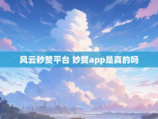 风云秒赞平台 妙赞app是真的吗