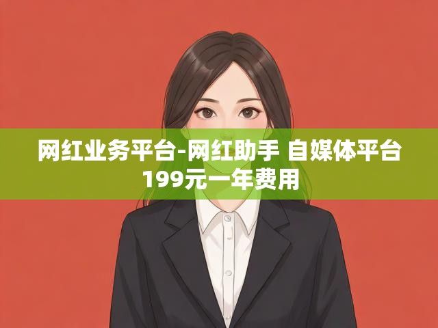 网红业务平台-网红助手 自媒体平台199元一年费用