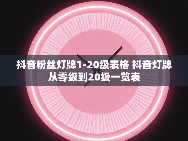 抖音粉丝灯牌1-20级表格 抖音灯牌从零级到20级一览表