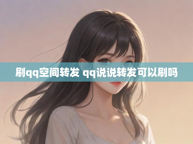 刷qq空间转发 qq说说转发可以刷吗