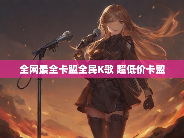全网最全卡盟全民K歌 超低价卡盟